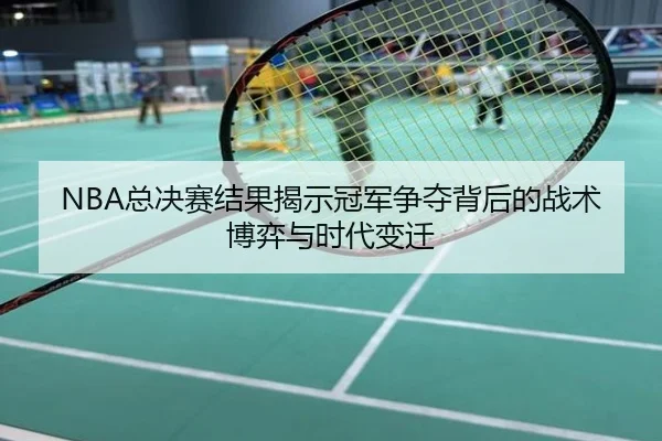 NBA总决赛结果揭示冠军争夺背后的战术博弈与时代变迁