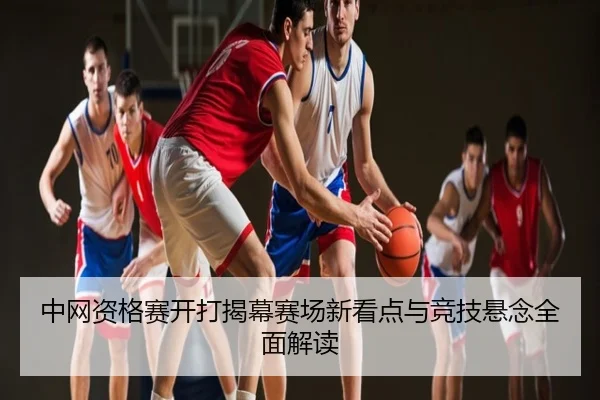 中网资格赛开打揭幕赛场新看点与竞技悬念全面解读