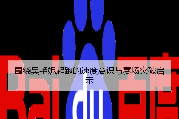 围绕吴艳妮起跑的速度意识与赛场突破启示