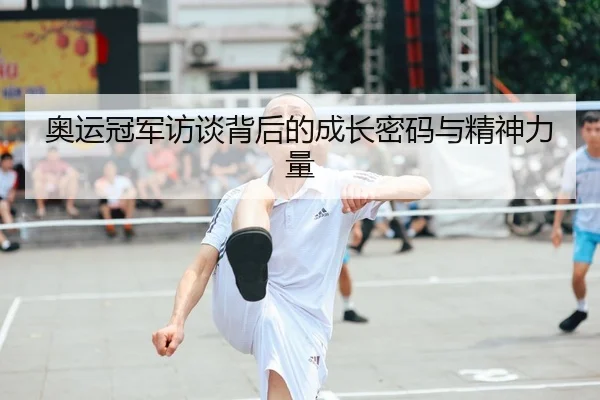 奥运冠军访谈背后的成长密码与精神力量