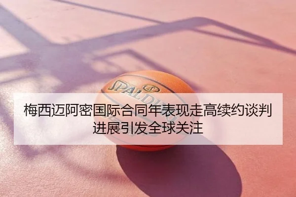梅西迈阿密国际合同年表现走高续约谈判进展引发全球关注