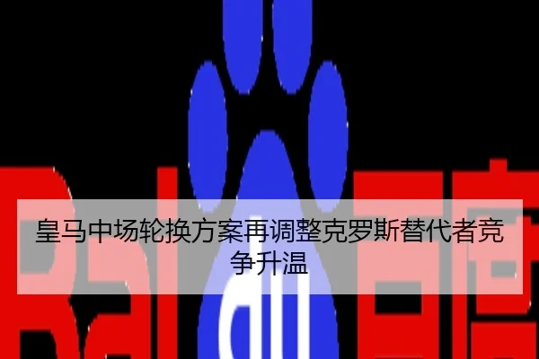 皇马中场轮换方案再调整克罗斯替代者竞争升温