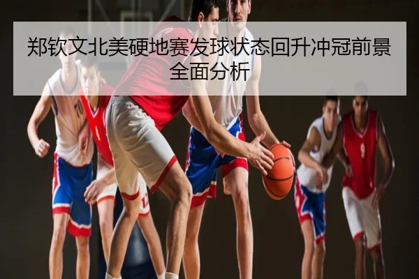 郑钦文北美硬地赛发球状态回升冲冠前景全面分析