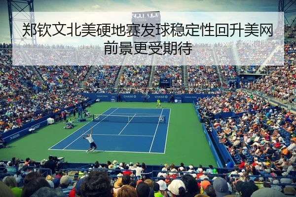 郑钦文北美硬地赛发球稳定性回升美网前景更受期待