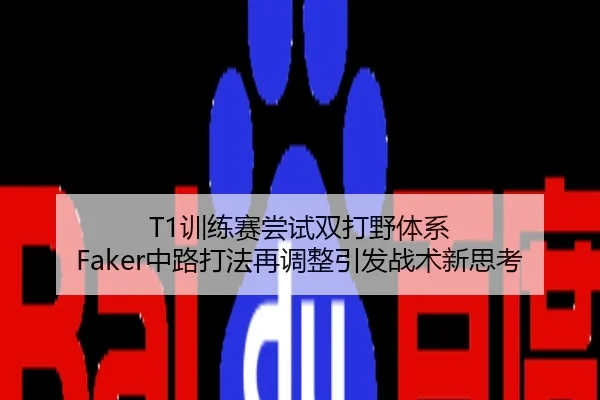T1训练赛尝试双打野体系 Faker中路打法再调整引发战术新思考