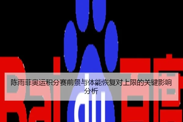 陈雨菲奥运积分赛前景与体能恢复对上限的关键影响分析