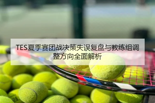 TES夏季赛团战决策失误复盘与教练组调整方向全面解析