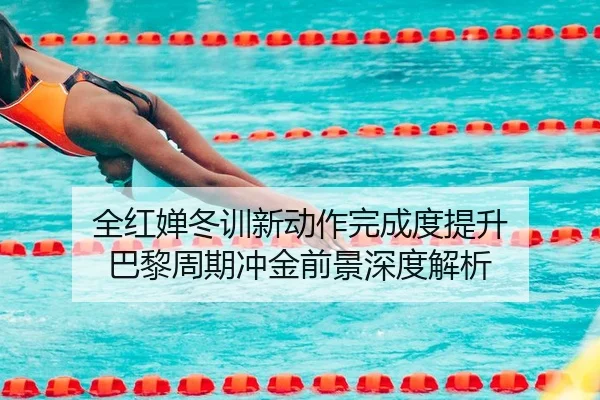 全红婵冬训新动作完成度提升 巴黎周期冲金前景深度解析