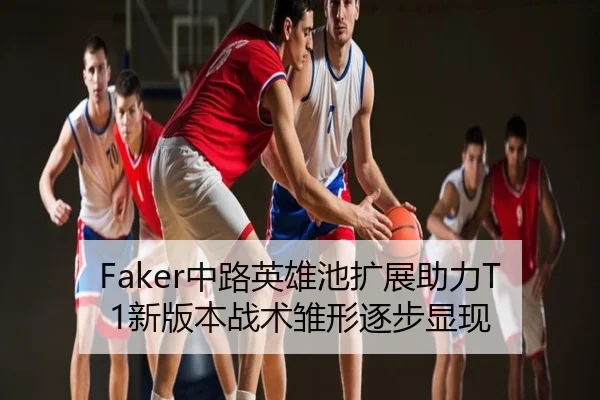 Faker中路英雄池扩展助力T1新版本战术雏形逐步显现