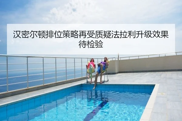 汉密尔顿排位策略再受质疑法拉利升级效果待检验